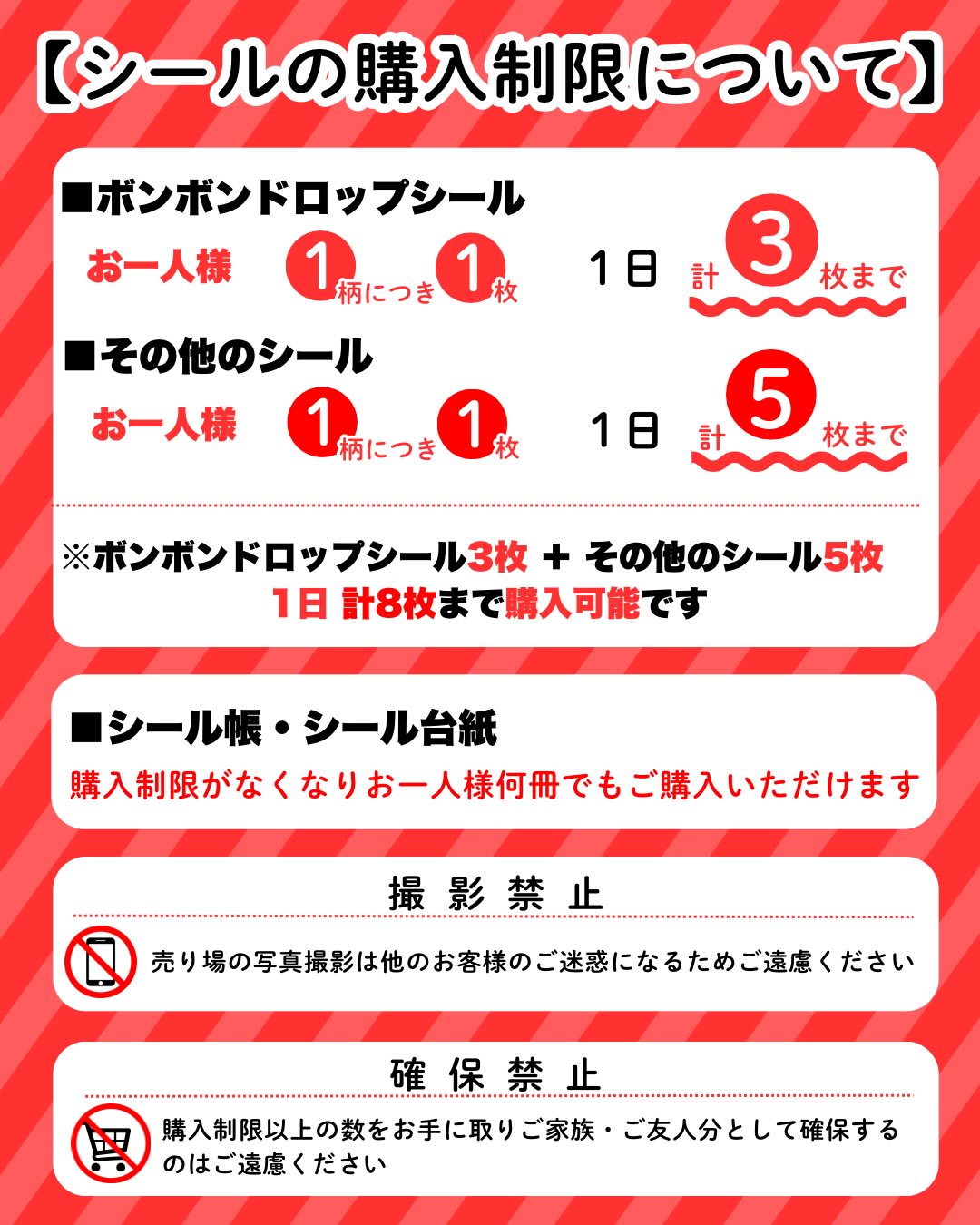 Photo by Mr.ぶんぐ（ミスターぶんぐ） on April 30, 2026. May be an image of poster and text that says '【シールの購入制限について】 ポンポンドロップシール お一人様 1 柄につき 1 枚 1日 計 3 枚まで その他のシール お一人様 1 柄につき 1 1枚 枚 1日 計 5 枚まで ※ポンポンドロップシール3枚 その他のシール5枚 1日 日計8枚まで購入可能です シール帳・シール台 シール帳・ シール台紙 購入判限がなくなりお一人様何用でもご購入いただけます くなりお一人様何冊でもご購 ご購入いただけます 購入制限がな 撮影禁止 売り場の写真撮影は他のお客様のご遠惑になるためご遠慮くださ 確保禁止 M 確保 確 止 購入制限以上の数をお手に取り ご家族・ ご友人分として確保する のはご遠慮ください ください'.
